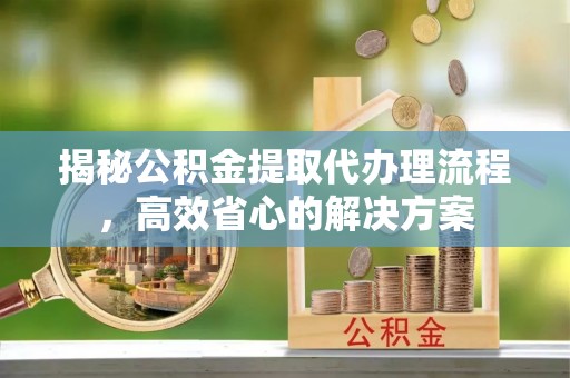 来义揭秘公积金提取代办理流程，高效省心的解决方案