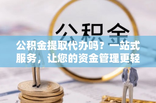 来义公积金提取代办吗？一站式服务，让您的资金管理更轻松