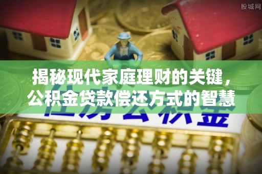 来义揭秘现代家庭理财的关键，公积金贷款偿还方式的智慧选择