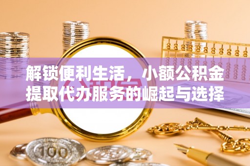 来义解锁便利生活，小额公积金提取代办服务的崛起与选择