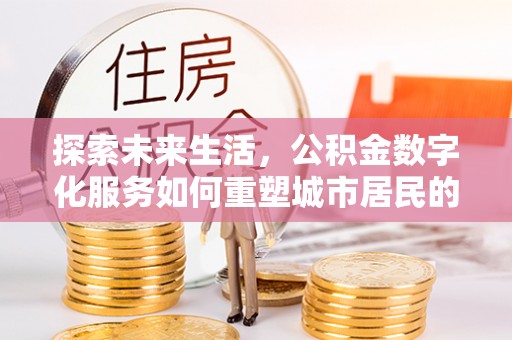 来义探索未来生活，公积金数字化服务如何重塑城市居民的财务管理