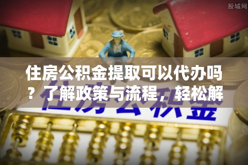 来义住房公积金提取可以代办吗？了解政策与流程，轻松解决疑惑
