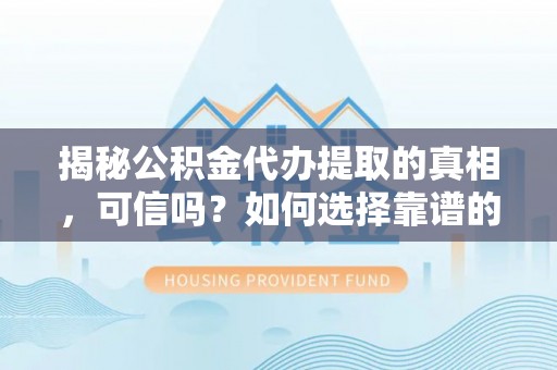 来义揭秘公积金代办提取的真相，可信吗？如何选择靠谱的服务商？