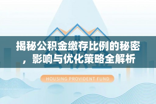 来义揭秘公积金缴存比例的秘密，影响与优化策略全解析