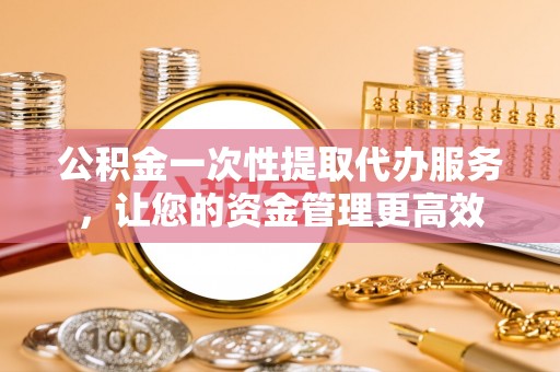 来义公积金一次性提取代办服务，让您的资金管理更高效