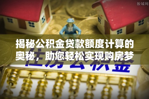 来义揭秘公积金贷款额度计算的奥秘，助您轻松实现购房梦想
