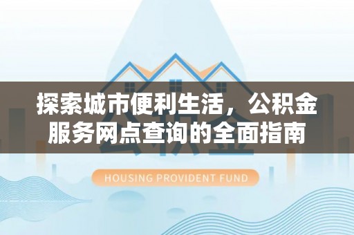 来义探索城市便利生活，公积金服务网点查询的全面指南