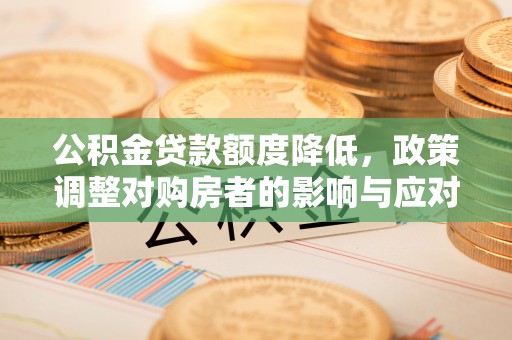 来义公积金贷款额度降低，政策调整对购房者的影响与应对策略