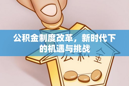 来义公积金制度改革，新时代下的机遇与挑战
