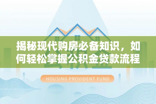 来义揭秘现代购房必备知识，如何轻松掌握公积金贷款流程