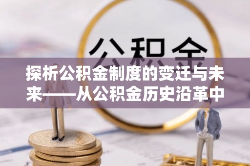 来义探析公积金制度的变迁与未来——从公积金历史沿革中读懂社会福利发展