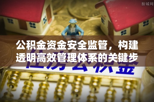 来义公积金资金安全监管，构建透明高效管理体系的关键步骤