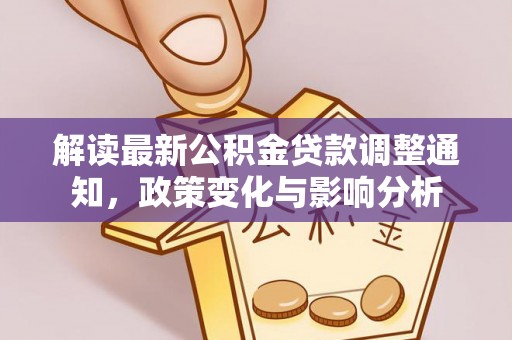 来义解读最新公积金贷款调整通知，政策变化与影响分析