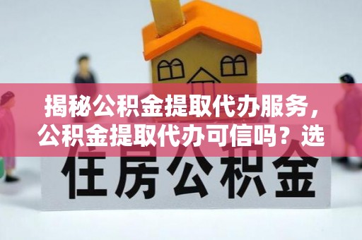 来义揭秘公积金提取代办服务，公积金提取代办可信吗？选择前你需要知道的真相