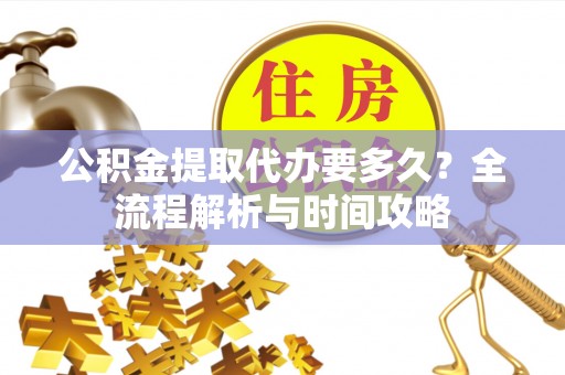 来义公积金提取代办要多久？全流程解析与时间攻略