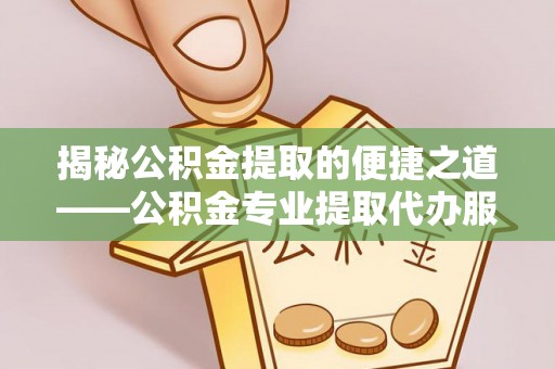 来义揭秘公积金提取的便捷之道——公积金专业提取代办服务解析