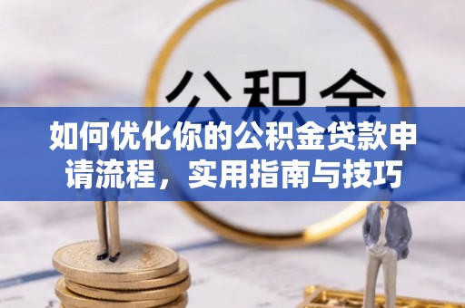 来义如何优化你的公积金贷款申请流程，实用指南与技巧
