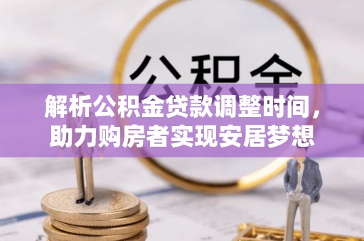来义解析公积金贷款调整时间，助力购房者实现安居梦想