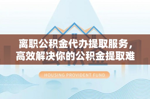 来义离职公积金代办提取服务，高效解决你的公积金提取难题
