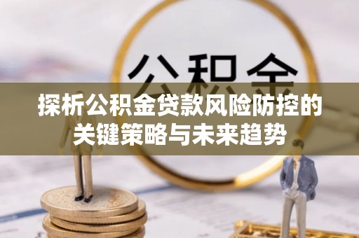 来义探析公积金贷款风险防控的关键策略与未来趋势