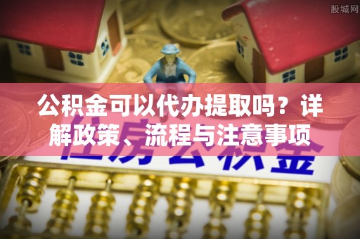 来义公积金可以代办提取吗？详解政策、流程与注意事项