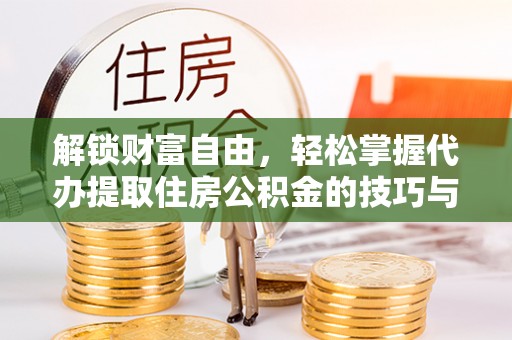 来义解锁财富自由，轻松掌握代办提取住房公积金的技巧与攻略