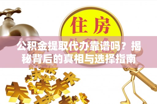 来义公积金提取代办靠谱吗？揭秘背后的真相与选择指南