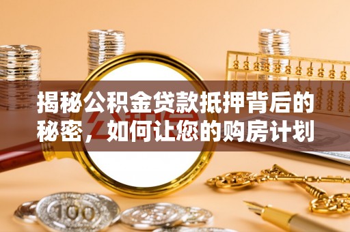 来义揭秘公积金贷款抵押背后的秘密，如何让您的购房计划更轻松？