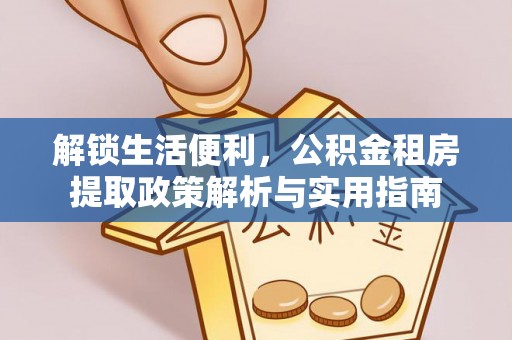 来义解锁生活便利，公积金租房提取政策解析与实用指南