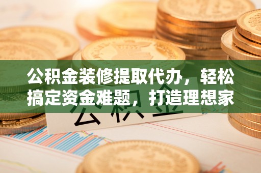 来义公积金装修提取代办，轻松搞定资金难题，打造理想家居
