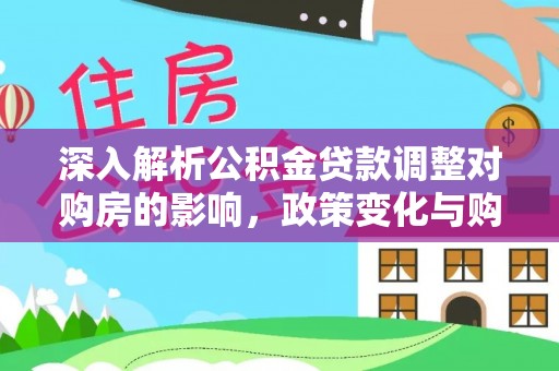 来义深入解析公积金贷款调整对购房的影响，政策变化与购房者选择