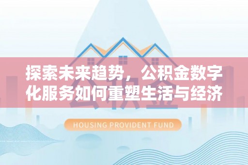来义探索未来趋势，公积金数字化服务如何重塑生活与经济