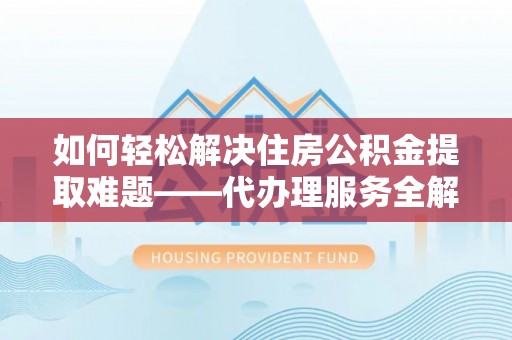 来义如何轻松解决住房公积金提取难题——代办理服务全解析