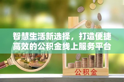 来义智慧生活新选择，打造便捷高效的公积金线上服务平台