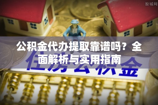 来义公积金代办提取靠谱吗？全面解析与实用指南