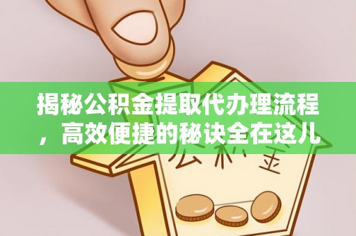 来义揭秘公积金提取代办理流程，高效便捷的秘诀全在这儿
