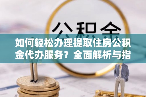 来义如何轻松办理提取住房公积金代办服务？全面解析与指南