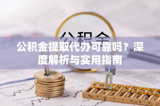 来义公积金提取代办可靠吗？深度解析与实用指南