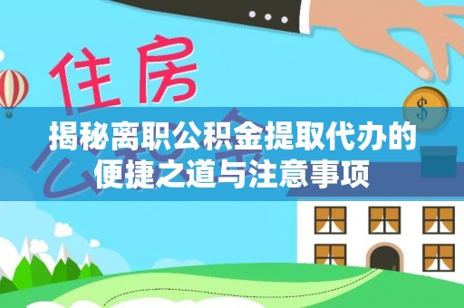 来义揭秘离职公积金提取代办的便捷之道与注意事项