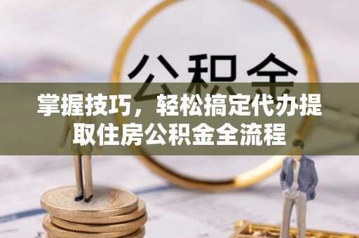 来义掌握技巧，轻松搞定代办提取住房公积金全流程