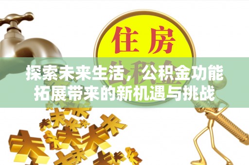 来义探索未来生活，公积金功能拓展带来的新机遇与挑战