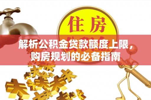 来义解析公积金贷款额度上限，购房规划的必备指南