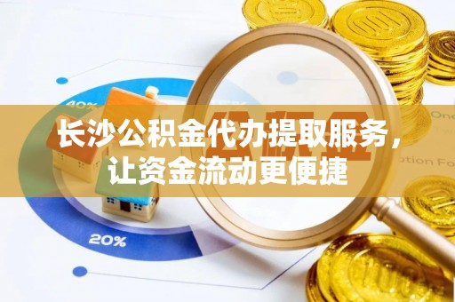 来义长沙公积金代办提取服务，让资金流动更便捷