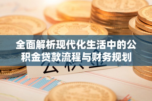 来义全面解析现代化生活中的公积金贷款流程与财务规划