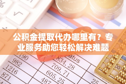 来义公积金提取代办哪里有？专业服务助您轻松解决难题
