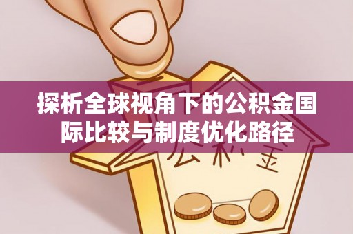 来义探析全球视角下的公积金国际比较与制度优化路径