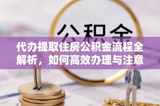 来义代办提取住房公积金流程全解析，如何高效办理与注意事项