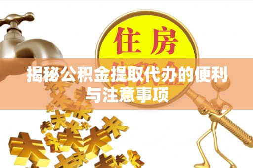 来义揭秘公积金提取代办的便利与注意事项