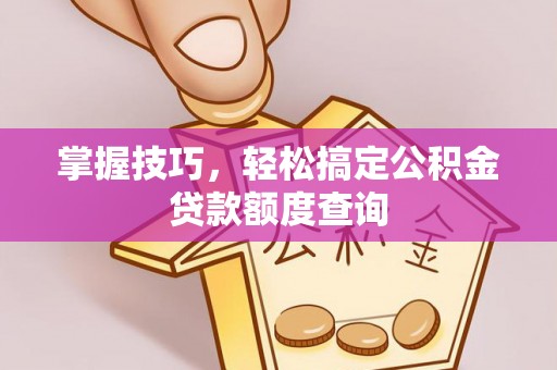 来义掌握技巧，轻松搞定公积金贷款额度查询