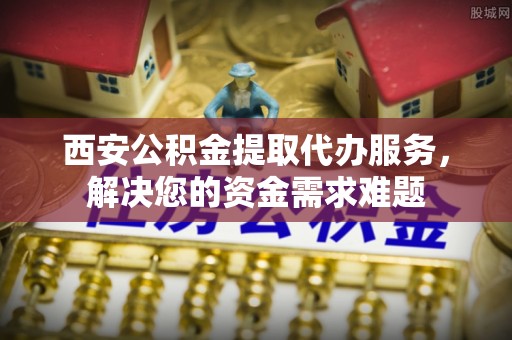 来义西安公积金提取代办服务，解决您的资金需求难题